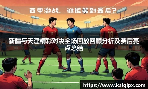 新疆与天津精彩对决全场回放回顾分析及赛后亮点总结