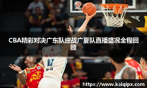 CBA精彩对决广东队迎战广夏队直播盛况全程回顾