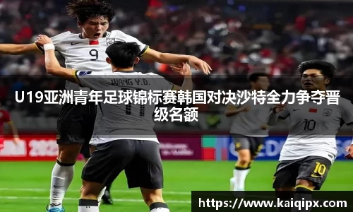 U19亚洲青年足球锦标赛韩国对决沙特全力争夺晋级名额