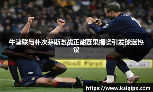牛津联与朴次茅斯激战正酣赛果揭晓引发球迷热议